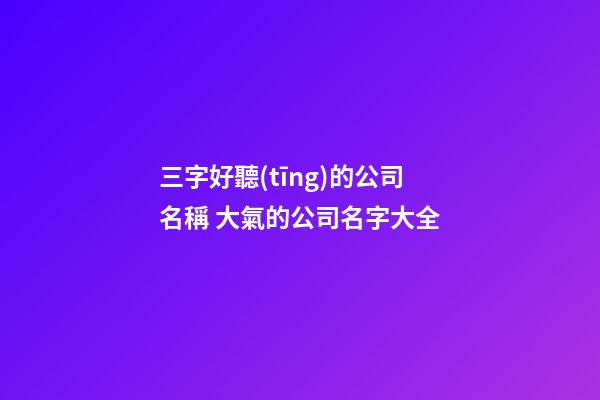 三字好聽(tīng)的公司名稱 大氣的公司名字大全-第1張-公司起名-玄機(jī)派
